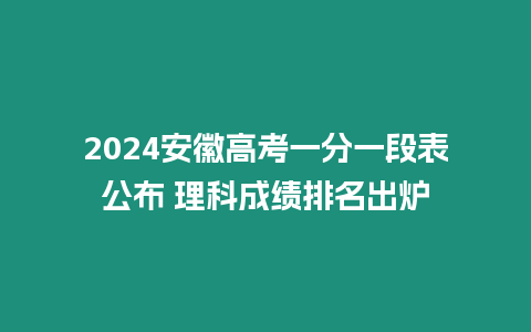 2024安徽高考一分一段表公布 理科成績排名出爐