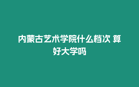 內蒙古藝術學院什么檔次 算好大學嗎