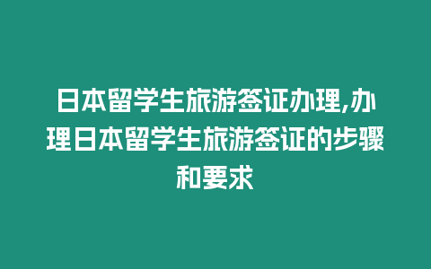 日本留學(xué)生旅游簽證辦理,辦理日本留學(xué)生旅游簽證的步驟和要求