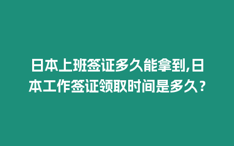 日本上班簽證多久能拿到,日本工作簽證領取時間是多久？