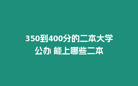 350到400分的二本大學(xué)公辦 能上哪些二本