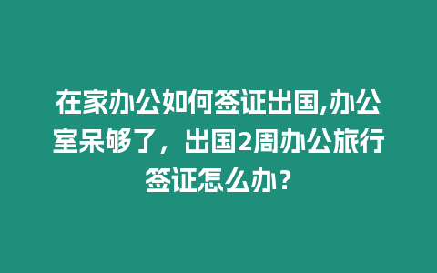 在家辦公如何簽證出國,辦公室呆夠了，出國2周辦公旅行簽證怎么辦？