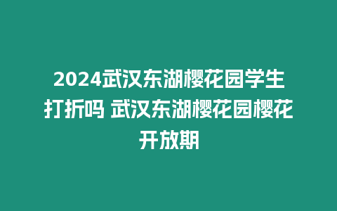 2024武漢東湖櫻花園學生打折嗎 武漢東湖櫻花園櫻花開放期