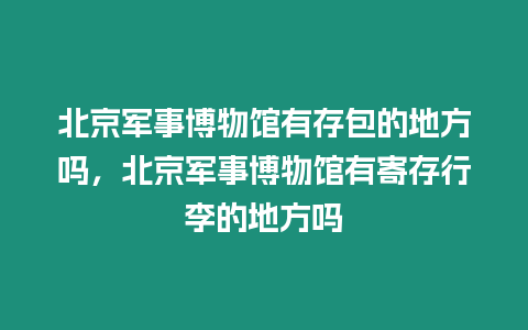 北京軍事博物館有存包的地方嗎，北京軍事博物館有寄存行李的地方嗎