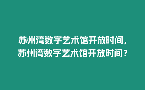 蘇州灣數(shù)字藝術(shù)館開放時(shí)間，蘇州灣數(shù)字藝術(shù)館開放時(shí)間？