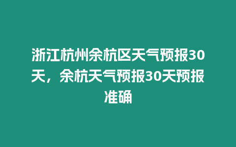 浙江杭州余杭區天氣預報30天，余杭天氣預報30天預報準確