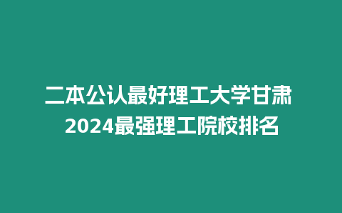 二本公認最好理工大學甘肅 2024最強理工院校排名