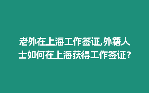 老外在上海工作簽證,外籍人士如何在上海獲得工作簽證？