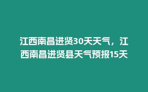 江西南昌進賢30天天氣，江西南昌進賢縣天氣預報15天