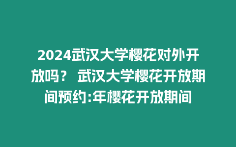 2024武漢大學櫻花對外開放嗎？ 武漢大學櫻花開放期間預約:年櫻花開放期間