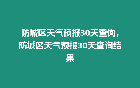 防城區天氣預報30天查詢，防城區天氣預報30天查詢結果