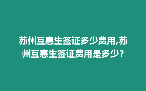 蘇州互惠生簽證多少費用,蘇州互惠生簽證費用是多少？