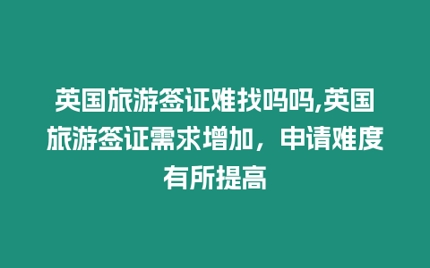 英國旅游簽證難找嗎嗎,英國旅游簽證需求增加，申請難度有所提高