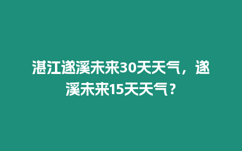 湛江遂溪未來30天天氣，遂溪未來15天天氣？