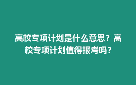 高校專項(xiàng)計(jì)劃是什么意思？高校專項(xiàng)計(jì)劃值得報考嗎？