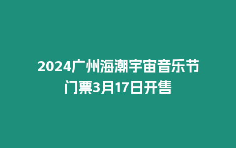 2024廣州海潮宇宙音樂節(jié)門票3月17日開售