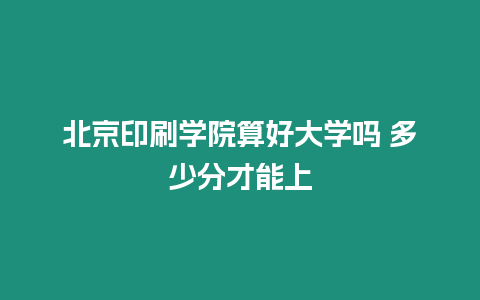 北京印刷學院算好大學嗎 多少分才能上