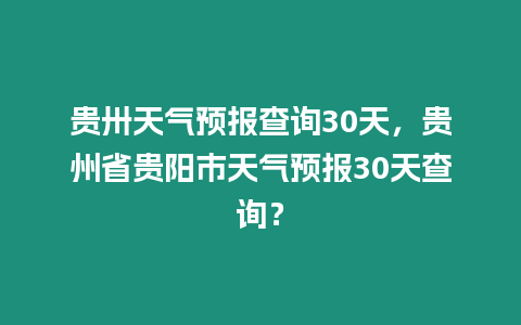 貴卅天氣預報查詢30天，貴州省貴陽市天氣預報30天查詢？