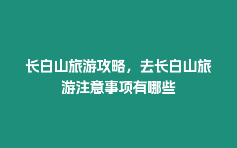 長白山旅游攻略，去長白山旅游注意事項有哪些