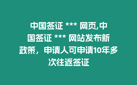 中國簽證 *** 網(wǎng)頁,中國簽證 *** 網(wǎng)站發(fā)布新政策，申請(qǐng)人可申請(qǐng)10年多次往返簽證