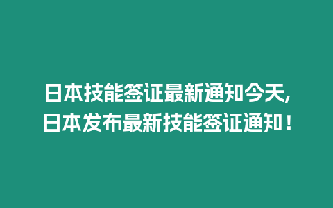 日本技能簽證最新通知今天,日本發(fā)布最新技能簽證通知！