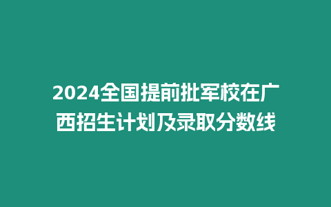 2024全國提前批軍校在廣西招生計劃及錄取分數(shù)線