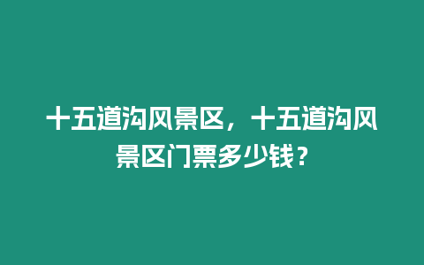 十五道溝風(fēng)景區(qū)，十五道溝風(fēng)景區(qū)門(mén)票多少錢(qián)？