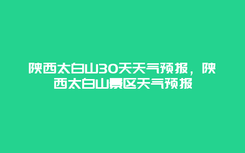 陜西太白山30天天氣預報，陜西太白山景區天氣預報