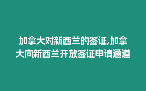 加拿大對新西蘭的簽證,加拿大向新西蘭開放簽證申請通道