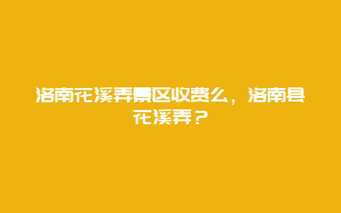 洛南花溪弄景區收費么，洛南縣花溪弄？