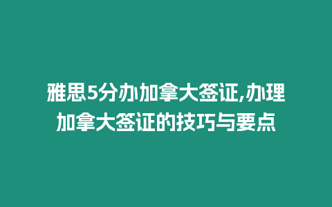 雅思5分辦加拿大簽證,辦理加拿大簽證的技巧與要點