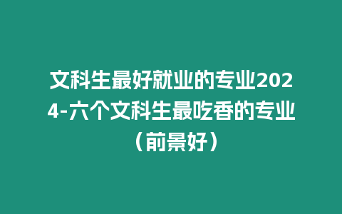 文科生最好就業的專業2024-六個文科生最吃香的專業（前景好）