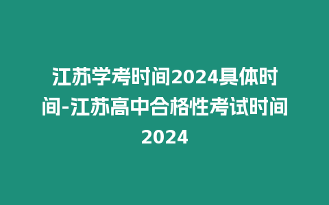 江蘇學考時間2024具體時間-江蘇高中合格性考試時間2024