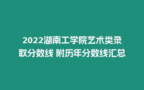 2022湖南工學院藝術類錄取分數線 附歷年分數線匯總