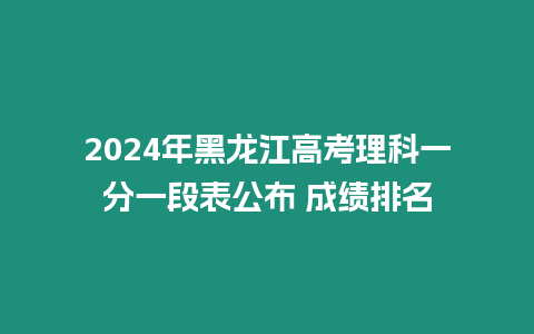 2024年黑龍江高考理科一分一段表公布 成績(jī)排名