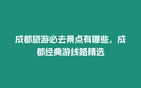 成都旅游必去景點有哪些，成都經典游線路精選