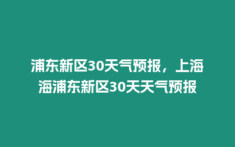 浦東新區30天氣預報，上海海浦東新區30天天氣預報