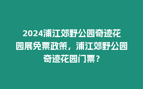 2024浦江郊野公園奇跡花園展免票政策，浦江郊野公園奇跡花園門票？