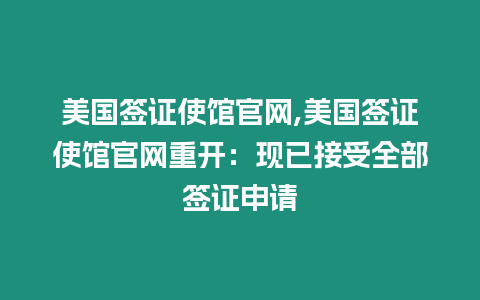 美國簽證使館官網,美國簽證使館官網重開：現已接受全部簽證申請