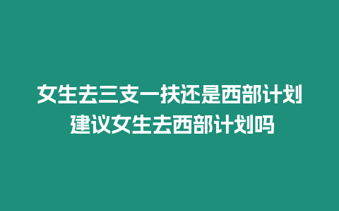 女生去三支一扶還是西部計(jì)劃 建議女生去西部計(jì)劃嗎