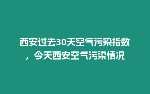 西安過去30天空氣污染指數，今天西安空氣污染情況