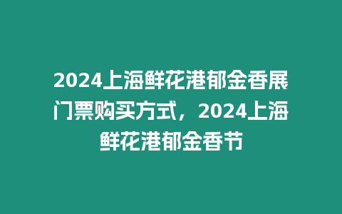 2024上海鮮花港郁金香展門票購買方式，2024上海鮮花港郁金香節