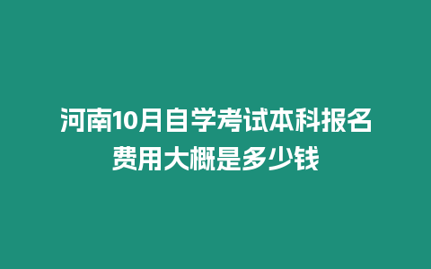 河南10月自學考試本科報名費用大概是多少錢