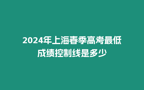 2024年上海春季高考最低成績(jī)控制線是多少