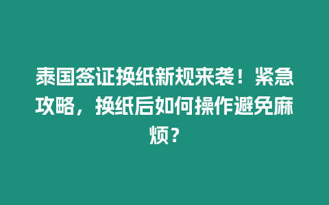 泰國簽證換紙新規來襲！緊急攻略，換紙后如何操作避免麻煩？