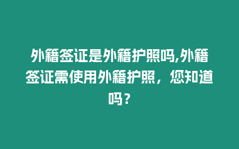 外籍簽證是外籍護(hù)照嗎,外籍簽證需使用外籍護(hù)照，您知道嗎？