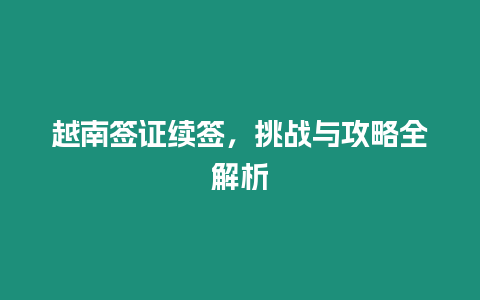 越南簽證續(xù)簽，挑戰(zhàn)與攻略全解析