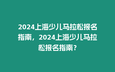 2024上海少兒馬拉松報名指南，2024上海少兒馬拉松報名指南？