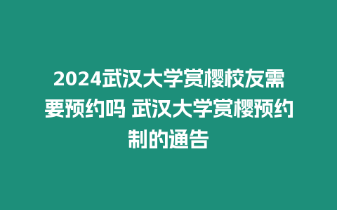 2024武漢大學賞櫻校友需要預約嗎 武漢大學賞櫻預約制的通告