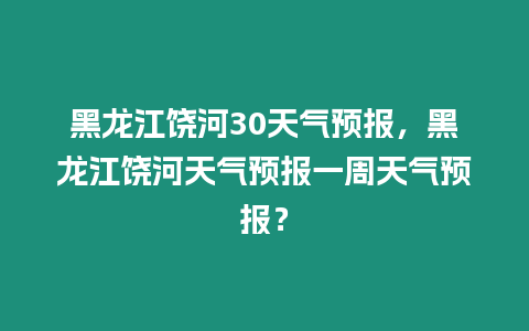 黑龍江饒河30天氣預(yù)報(bào)，黑龍江饒河天氣預(yù)報(bào)一周天氣預(yù)報(bào)？